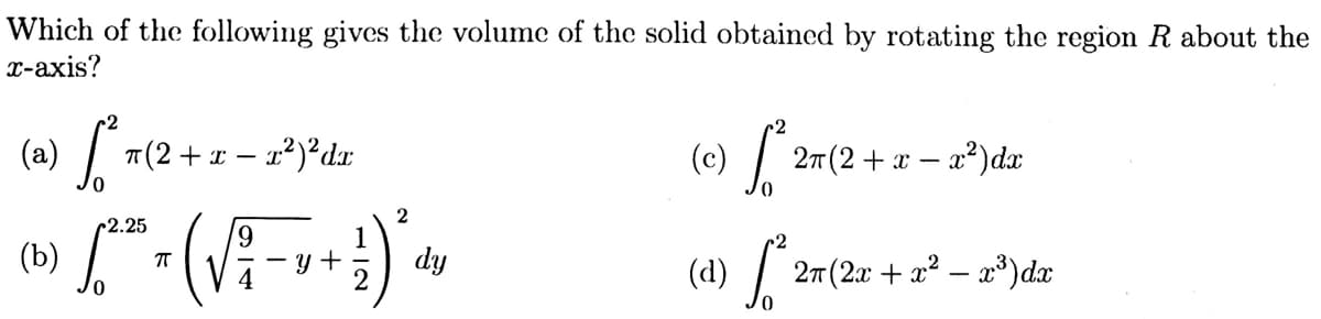 Which of the following gives the volume of the solid obtained by rotating the region R about the
x-axis?
(a)
[²π(
π(2 + x - x²) ²dx
(Ⓒ) ² 2π (2 + x - x²) dx
2
2.25
9
(15) L - ( √ ² - x + 1) +
ㅠ
y
dy
(4¹) [² 2π (2x + x² − x³) dx