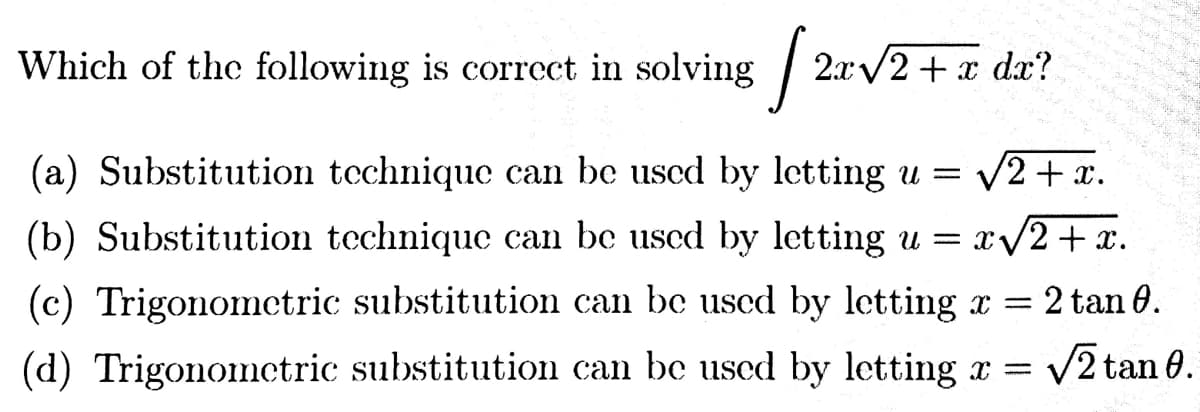 Which of the following is correct in solving [2.r
2x√2 + x dx?
(a) Substitution technique can be used by letting u = √2+x.
(b) Substitution technique can be used by letting u = x√2+x.
(c) Trigonometric substitution can be used by letting x = = 2 tan 0.
(d) Trigonometric substitution can be used by letting x = √2 tan 0.