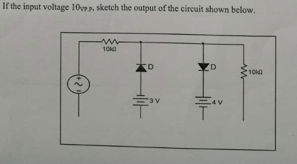 If the input voltage 10vp.P, sketch the output of the circuit shown below.
10k
D
10k
3 V
-4V
T.
