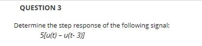 QUESTION 3
Determine the step response of the following signal:
5[u(t) - u(t- 3)]
