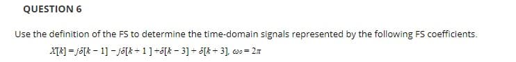 QUESTION 6
Use the definition of the FS to determine the time-domain signals represented by the following FS coefficients.
XTA] = jö[k - 1] - jõ[k + 1]+5[k - 3] + S[k + 3], wo = 27
