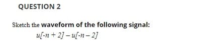 QUESTION 2
Sketch the waveform of the following signal:
u[-n + 2] – u[-n- 2]
