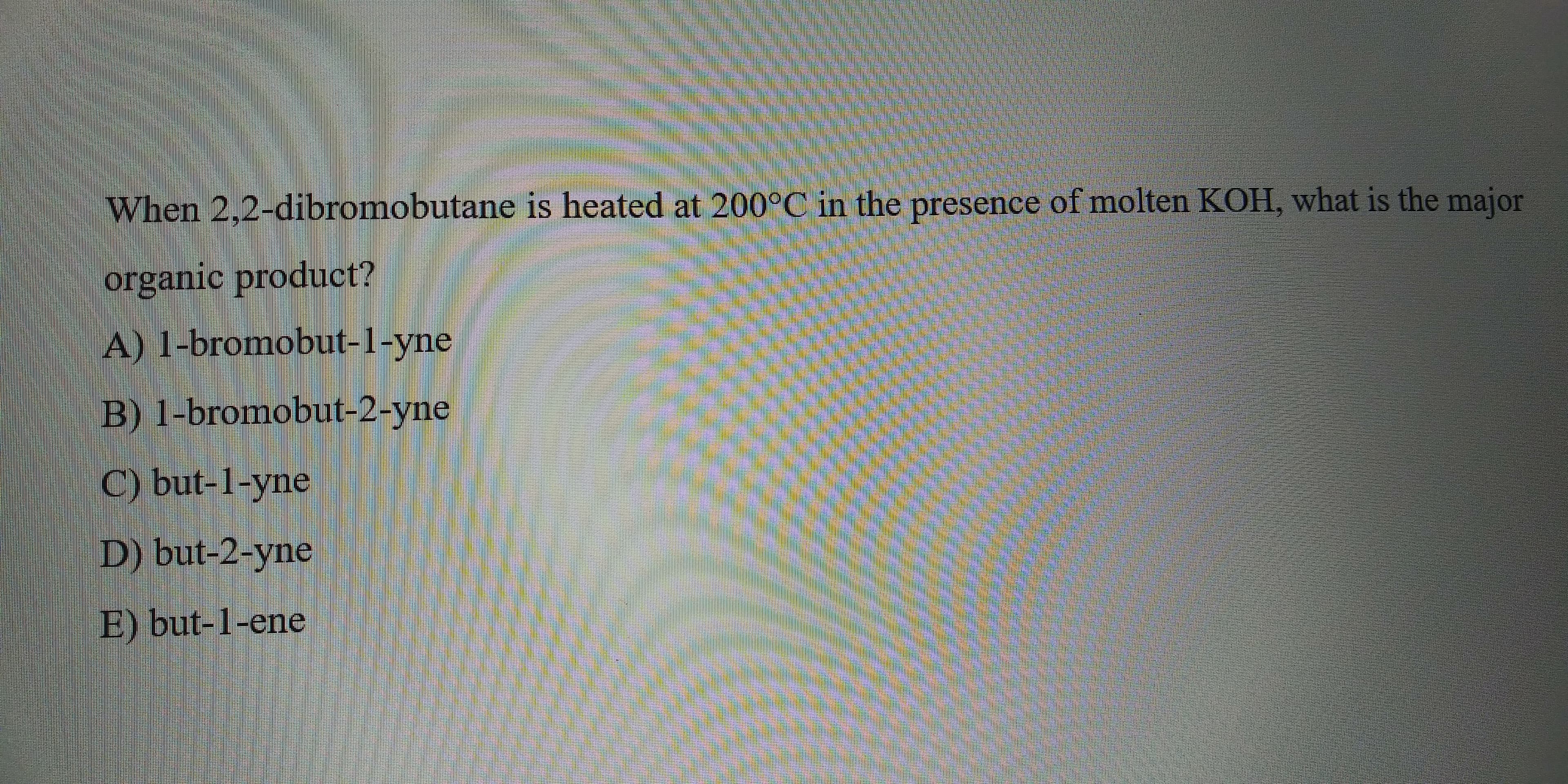 When 2.2-dibromobutane is heated at 200C in the presence of molten KOH, what is the major
organic product?
A-bromobut-l-yne
B bromobut-2-yne
Dibut2-yne
) but-1-ene
