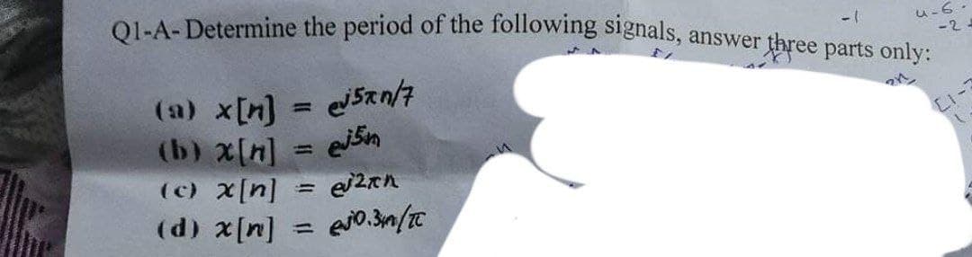 01-A- Determine the period of the following sighals, answer three parts only:
-2
(a) x[n] = e5xn/7
(b) x[n]
(c) x[n]
(d) x[n]
%3D
%3D
