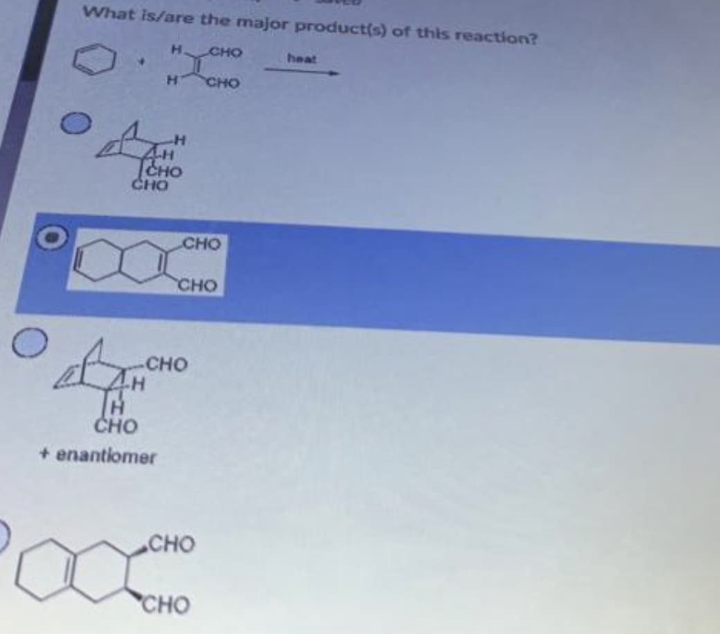 What is/are the major product(s) of this reaction?
H CHO
4.
heat
CHO
ICHO
CHO
Сно
CHO
-CHO
AH
TH
сно
+ enantiomer
CHO
CHO
