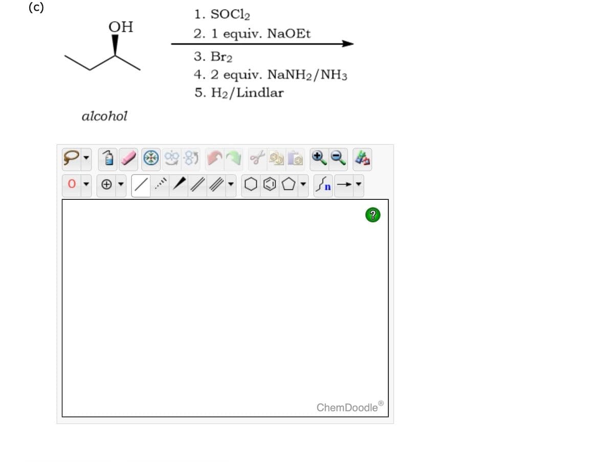 (c)
OH
alcohol
SVIL
1. SOC1₂
2. 1 equiv. NaOEt
3. Br2
4. 2 equiv. NaNH2/NH3
5. H₂/Lindlar
در
?
ChemDoodle