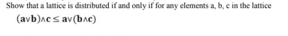 Show that a lattice is distributed if and only if for any elements a, b, c in the lattice
(avb)^c < av(bc)
