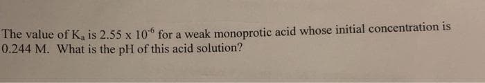 The value of K, is 2.55 x 106 for a weak monoprotic acid whose initial concentration is
0.244 M. What is the pH of this acid solution?
