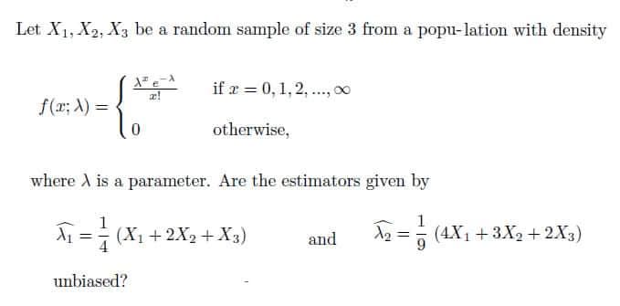 Let X1, X2, X3 be a random sample of size 3 from a popu-lation with density
if a = 0,1,2, .., 0
f(r; A) =
otherwise,
where A is a parameter. Are the estimators given by
1
A1 =- (X1 + 2X2+ X3)
and
12 =5 (4X1 +3X2 + 2X3)
4
unbiased?
