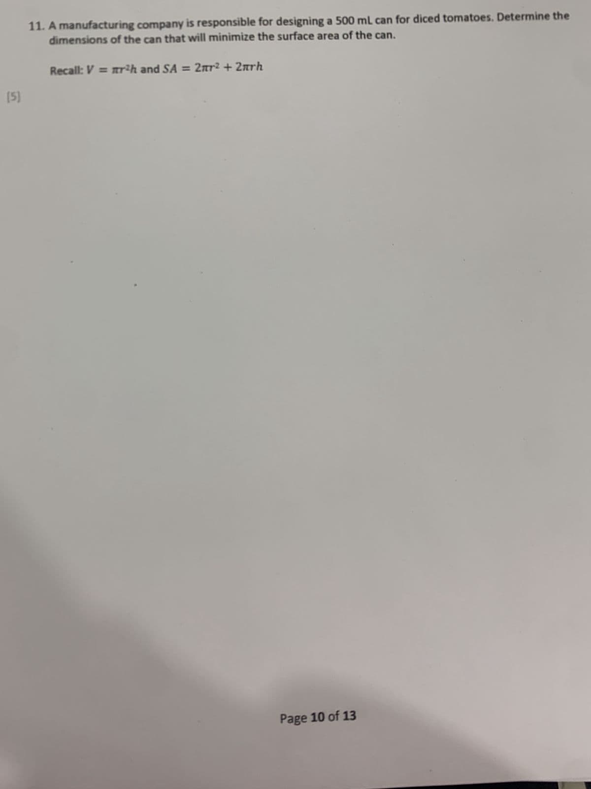 11. A manufacturing company is responsible for designing a 500 mL can for diced tomatoes. Determine the
dimensions of the can that will minimize the surface area of the can.
Recall: V = r²h and SA = 2πr² + 2πrh
1561
Page 10 of 13