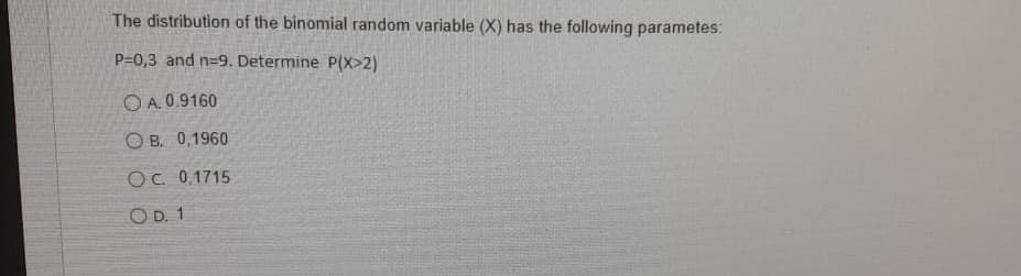 The distribution of the binomial random variable (X) has the following parametes:
P=0,3 and n=9. Determine P(X>2)
OA. 0.9160
OB. 0,1960
OC. 0,1715
OD. 1