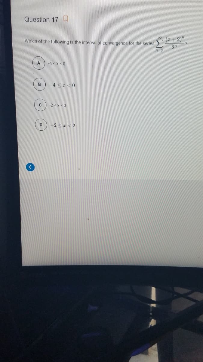 Question 17 A
(z + 2) ,
Which of the following is the interval of convergence for the series
2"
A
-4 < x < 0
4<I< 0
-2 < x < 0
D
-2<I < 2
