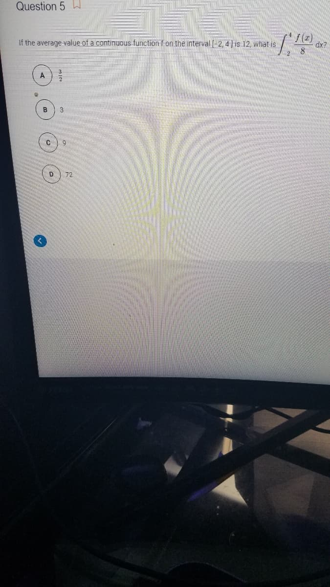 Question 5 W
f (r)
dx?
If the average value of a continuous function f on the interval (-2, 4] is 12, what is
A
72
