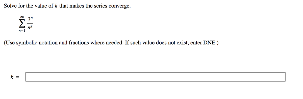 Solve for the value of k that makes the series converge.
3"
nk
n=1
(Use symbolic notation and fractions where needed. If such value does not exist, enter DNE.)
k =
