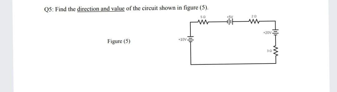 Q5: Find the direction and value of the circuit shown in figure (5).
50
+5V
20
+20V
+10V=
Figure (5)
30
