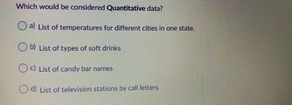 Which would be considered Quantitative data?
O al List of temperatures for different cities in one state.
b) List of types of soft drinks
Od List of candy bar names
d) List of television stations by call letters
