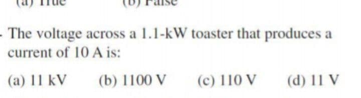 - The voltage across a 1.1-kW toaster that produces a
current of 10 A is:
(a) 11 kV
(b) 1100 V
(c) 110 V
(d) 11 V
