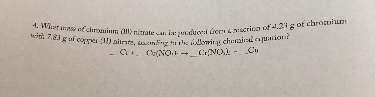 4. What mass of chromium (111) nitrate can be produced from a reaction of 4.23 g of chromium
with 7.83 g of copper (II) nitrate, according to the following chemical equation?
a
105 g of copper (II) nitrate, according to the following chemical equation:
Cr + Cu(NO3)2 →_Cr(NO3)3 +_Cu
-
