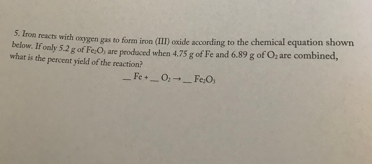 3. Tron reacts with oxygen gas to form iron (III) oxide according to the chemical equation shown
below. If only 5.2 g of Fe,O3 are produced when 4.75 g of Fe and 6.89 g of O2 are combined,
what is the percent yield of the reaction?
Fe +O2 _ Fe,O3
