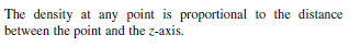 The density at any point is proportional to the distance
between the point and the z-axis.
