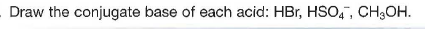 Draw the conjugate base of each acid: HBr, HSO,, CH3OH.

