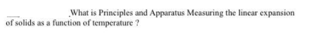 What is Principles and Apparatus Measuring the linear expansion
of solids as a function of temperature ?
