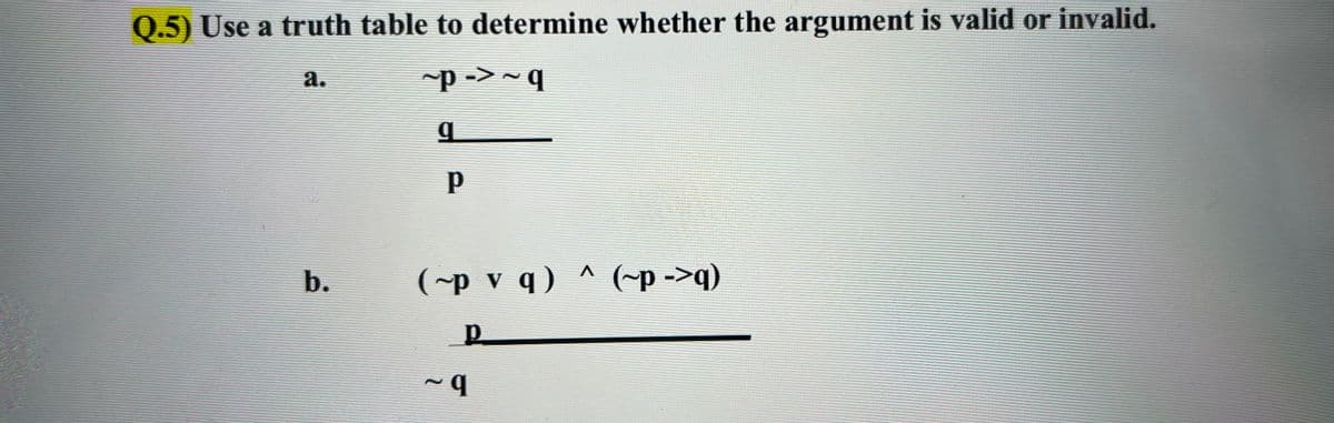 Q.5) Use a truth table to determine whether the argument is valid or invalid.
а.
p ->~q
b.
(~p v q) ^ (~p ->q)
