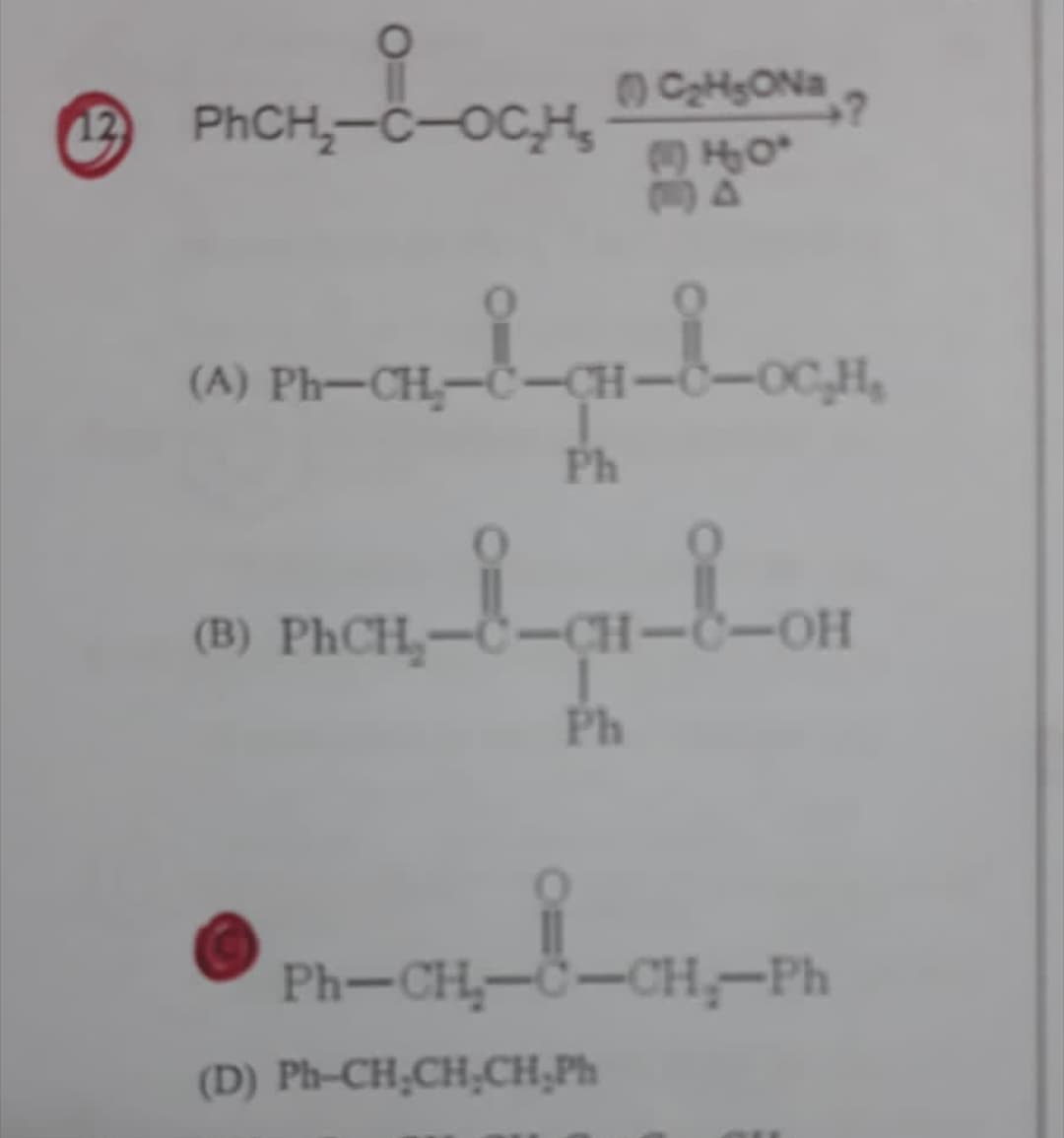 CHSONa
12
PHCH,-C-OC,H,
HO
(A) Ph-CH,-Č-CH-C-OC,H,
Ph
(B) PhCH,-C--CH-C-OH
Ph
Ph-CH,-C-CH-Ph
(D) Ph-CH;CH;CH,Ph
