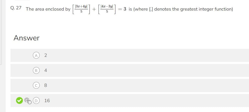 Q. 27 The area enclosed by
|3x+4y|
|4x-3y
= 3 is (where [.] denotes the greatest integer function)
5
5
Answer
2
4
8
16
