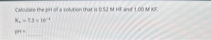 Calculate the pH of a solution that is 0.52 M HF and 1.00 M KF.
K₁ = 7.2 x 10-4
pH =