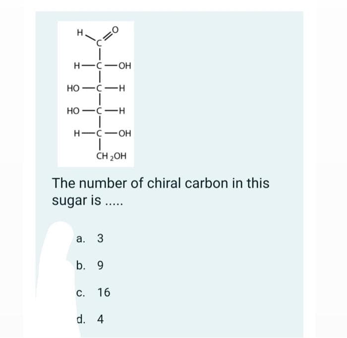 HIC OH
HO C-H
=O
HO C-H
HIC OH
CH ₂OH
The number of chiral carbon in this
sugar is .....
a. 3
b. 9
C. 16
d. 4