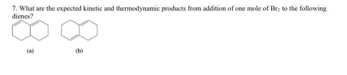 7. What are the expected kinetic and thermodynamic products from addition of one mole of Br₂ to the following
dienes?
(a)
(b)