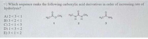 Which sequence ranks the following carboxylic acid derivatives in order of increasing rate of
hydrolysis?
на осно
A) 2<3<1
B) 3<2<1
C) 2<1<3
D) 1<3<2
E) 3 <1<2
HH
ноять
3