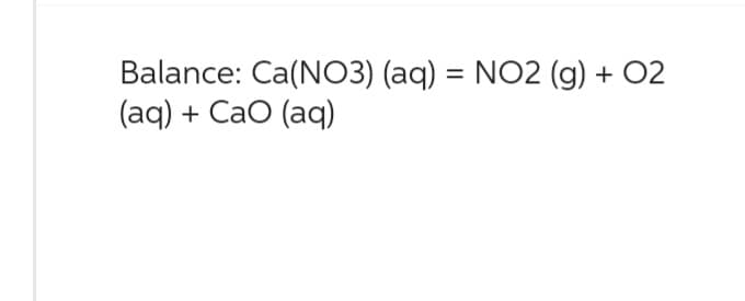 Balance: Ca(NO3) (aq) = NO2 (g) + O2
(aq) + CaO (aq)