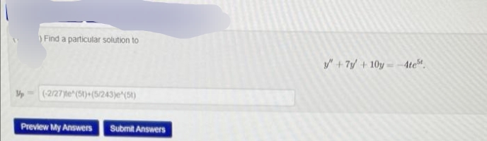 Find a particular solution to
y" + 7y/ + 10y = -4te
(2/27 te (51)+(5/243je^(5t)
Preview My Answers
Submit Answers
