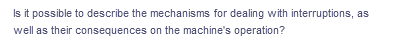 Is it possible to describe the mechanisms for dealing with interruptions, as
well as their consequences on the machine's operation?
