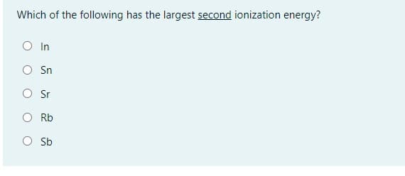 Which of the following has the largest second ionization energy?
In
O Sn
O Sr
O Rb
O Sb
