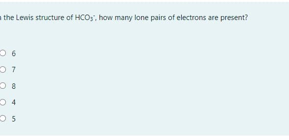 ### Question:
In the Lewis structure of HCO₃⁻, how many lone pairs of electrons are present?

### Options:
- ○ 6
- ○ 7
- ○ 8
- ○ 4
- ○ 5