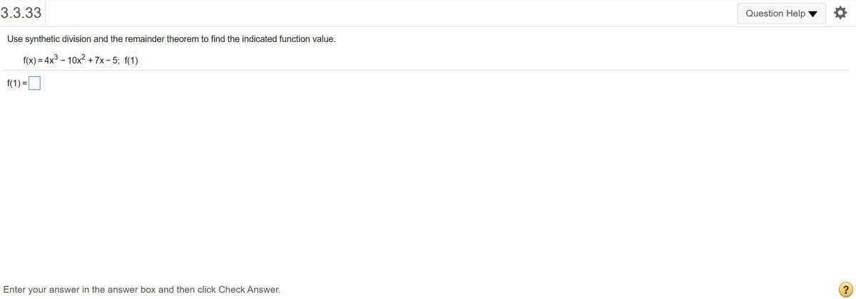 3.3.33
Question Help
Use synthetic division and the remainder theorem to find the indicated function value.
f(x) = 4x3 - 10x2 + 7x- 5; f(1)
f(1) =|
Enter your answer in the answer box and then click Check Answer.
