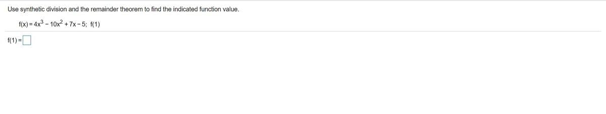 Use synthetic division and the remainder theorem to find the indicated function value.
f(x) = 4x3 – 10x2 + 7x- 5; f(1)
f(1) =D
