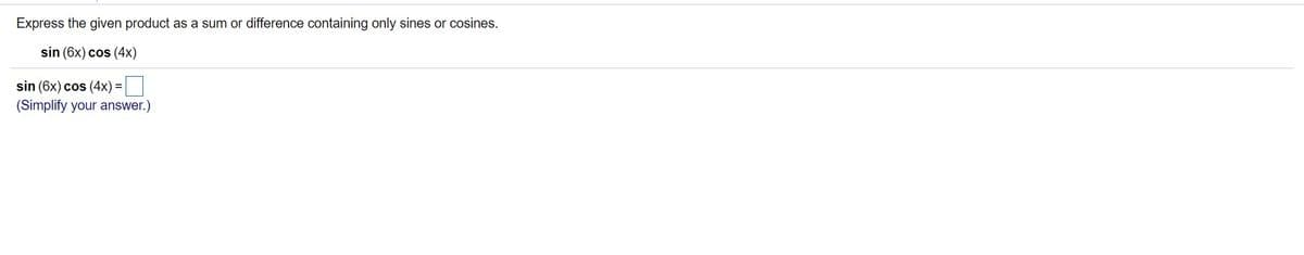 Express the given product as a sum or difference containing only sines or cosines.
sin (6x) cos (4x)
sin (6x) cos (4x) =|
(Simplify your answer.)
