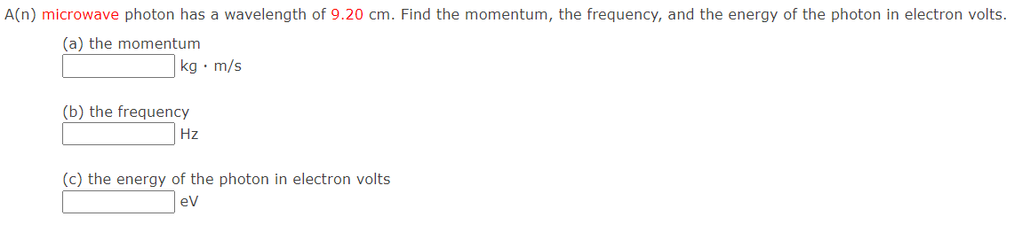 A(n) microwave photon has a wavelength of 9.20 cm. Find the momentum, the frequency, and the energy of the photon in electron volts.
(a) the momentum
kg • m/s
(b) the frequency
Hz
(c) the energy of the photon in electron volts
ev
