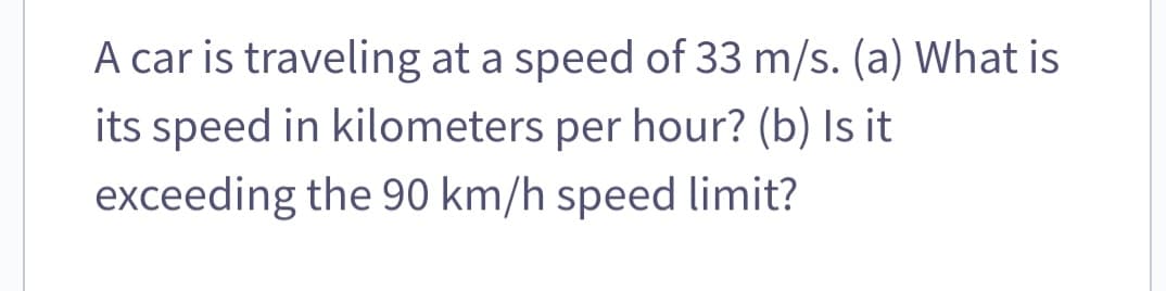 A car is traveling at a speed of 33 m/s. (a) What is
its speed in kilometers per hour? (b) Is it
exceeding the 90 km/h speed limit?