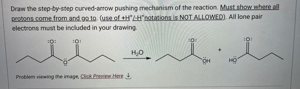 Draw the step-by-step curved-arrow pushing mechanism of the reaction. Must show where all
protons come from and go to. (use of +H*/-H*notations is NOT ALLOWED). All lone pair
electrons must be included in your drawing.
then
Problem viewing the image, Click Preview Here
BO:
OH
но
18