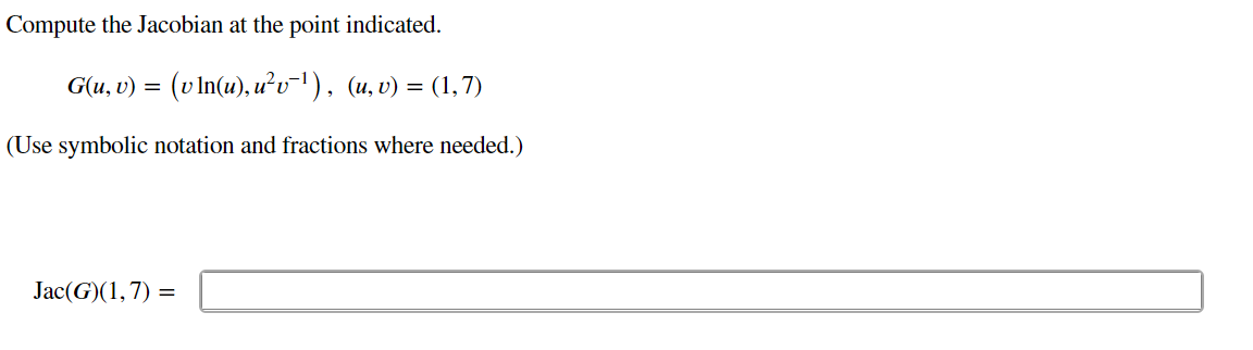 Compute the Jacobian at the point indicated.
G(u, v) = (v In(u), ưu!), (u,v) = (1,7)
(Use symbolic notation and fractions where needed.)
Jac(G)(1,7) =
