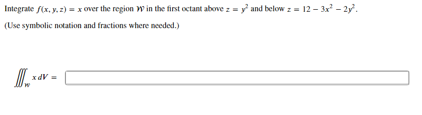 Integrate f(x, y, z) = x over the region W in the first octant above z = y and below z = 12 – 3x? – 2y.
(Use symbolic notation and fractions where needed.)
xdV =
