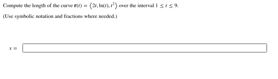 Compute the length of the curve r(t) = (21, In(t), r?) over the interval 1 <t < 9.
(Use symbolic notation and fractions where needed.)
s =
