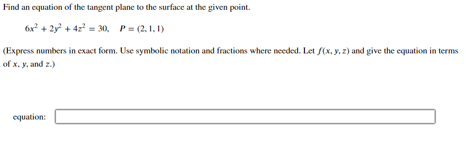 Find an equation of the tangent plane to the surface at the given point.
6x? + 2y? + 4z? = 30, P = (2, 1, 1)
(Express numbers in exact form. Use symbolic notation and fractions where needed. Let f(x, y, z) and give the equation in terms
of x, y, and z.)
equation:
