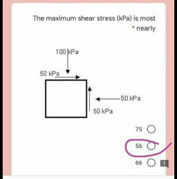 The maximum shear stress (kPa) is most
* nearly
100 kPa
50 КРа
-50 kPa
50 КРа
75 O
56
66 O E
