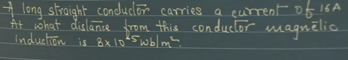 A long straight conduclo carries a
At what dislanee from this
induction is 8x1045 wblm?.
eurrent of 16A
a
conductor magnēlio
